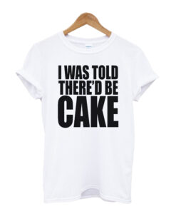 I Was Told There'd Be Cake T-shirt