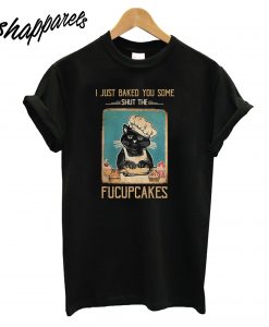 Black Cat I just Baked You Some Shut The Fucupcakes T-Shirt