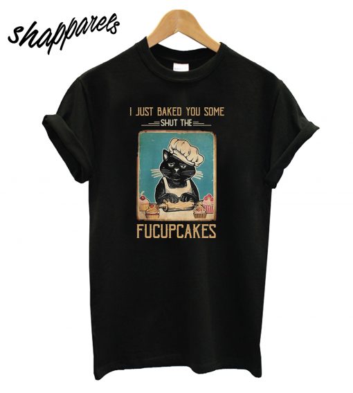 Black Cat I just Baked You Some Shut The Fucupcakes T-Shirt