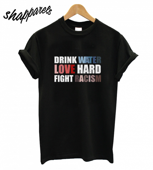 Drink Water Love Hard Fight Racism T-Shirt