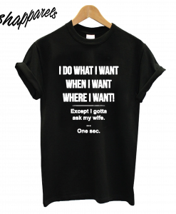 I Do What I Want Except I Gotta Ask My Wife T-Shirt