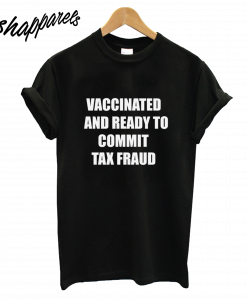 Vaccinated and Ready to Commit Tax Fraud T-Shirt