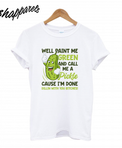 Well Paint Me Green And Call Me A Pickle T-Shirt