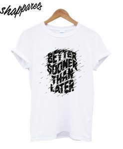 Better Sooner Than Later T-Shirt