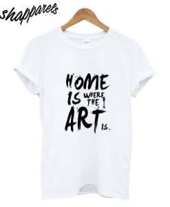 Home Is Where The Art Is T-Shirt