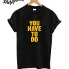 You Have To Do T-Shirt