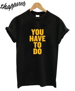You Have To Do T-Shirt