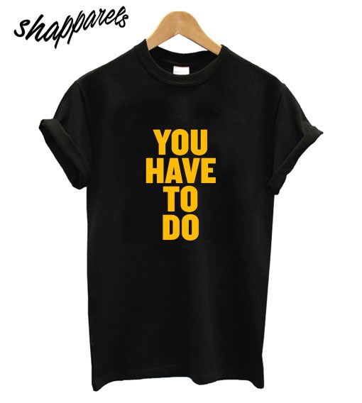 You Have To Do T-Shirt