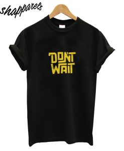 Dont Wait T-Shirt