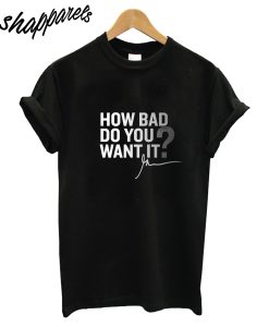 How Bad Do You T-shirt