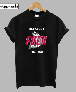 Because I Fuck The Fish T-Shirt