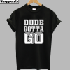 Dude Gotta Go T-Shirt