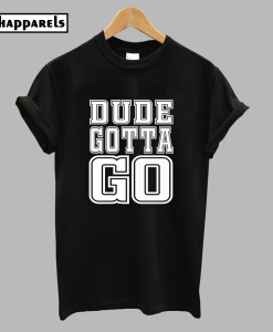 Dude Gotta Go T-Shirt