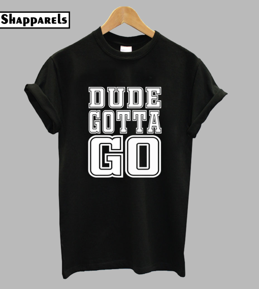 Dude Gotta Go T-Shirt