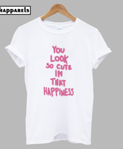 You Look So Cute in That Happiness T-Shirt