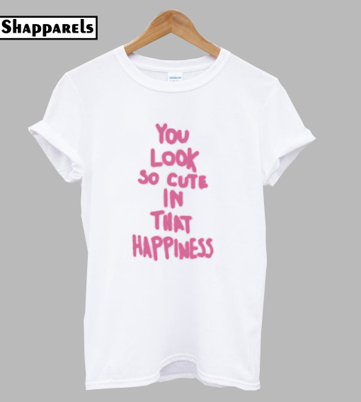 You Look So Cute in That Happiness T-Shirt