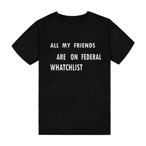 all my friends are on federal watchlists T-Shirt TPKJ3