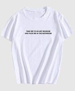 Take Me To An Art Museum And Fuck Me In The Bathroom T Shirt